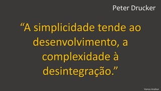 Vamos Analisar
“A simplicidade tende ao
desenvolvimento, a
complexidade à
desintegração.”
Peter Drucker
 