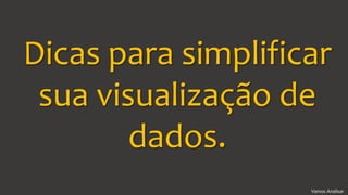 Vamos Analisar
Dicas para simplificar
sua visualização de
dados.
 