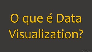 Vamos Analisar
O que é Data
Visualization?
 