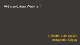 Até o próximo Webinar!
LinkedIn: Ligia Galvão
Instagram: @ligiag
 
