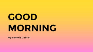 GOOD
MORNING
My name is Gabriel
 