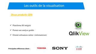 Les outils de la visualisation
Deux produits Qlik
Principales références client :
 Plateforme BI intégrée
 Permet une analyse guidée
 Orienté utilisateurs métier (informaticien)
 