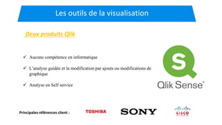 Les outils de la visualisation
Deux produits Qlik
Principales références client :
 Aucune compétence en informatique
 L’analyse guidée et la modification par ajouts ou modifications de
graphique
 Analyse en Self service
 