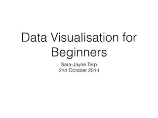 Data Visualisation for
Beginners
Sara-Jayne Terp
2nd October 2014
 
