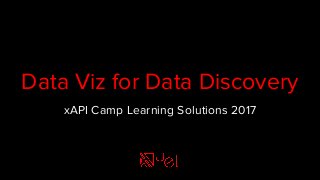 Data Viz for Data Discovery
xAPI Camp Learning Solutions 2017
 