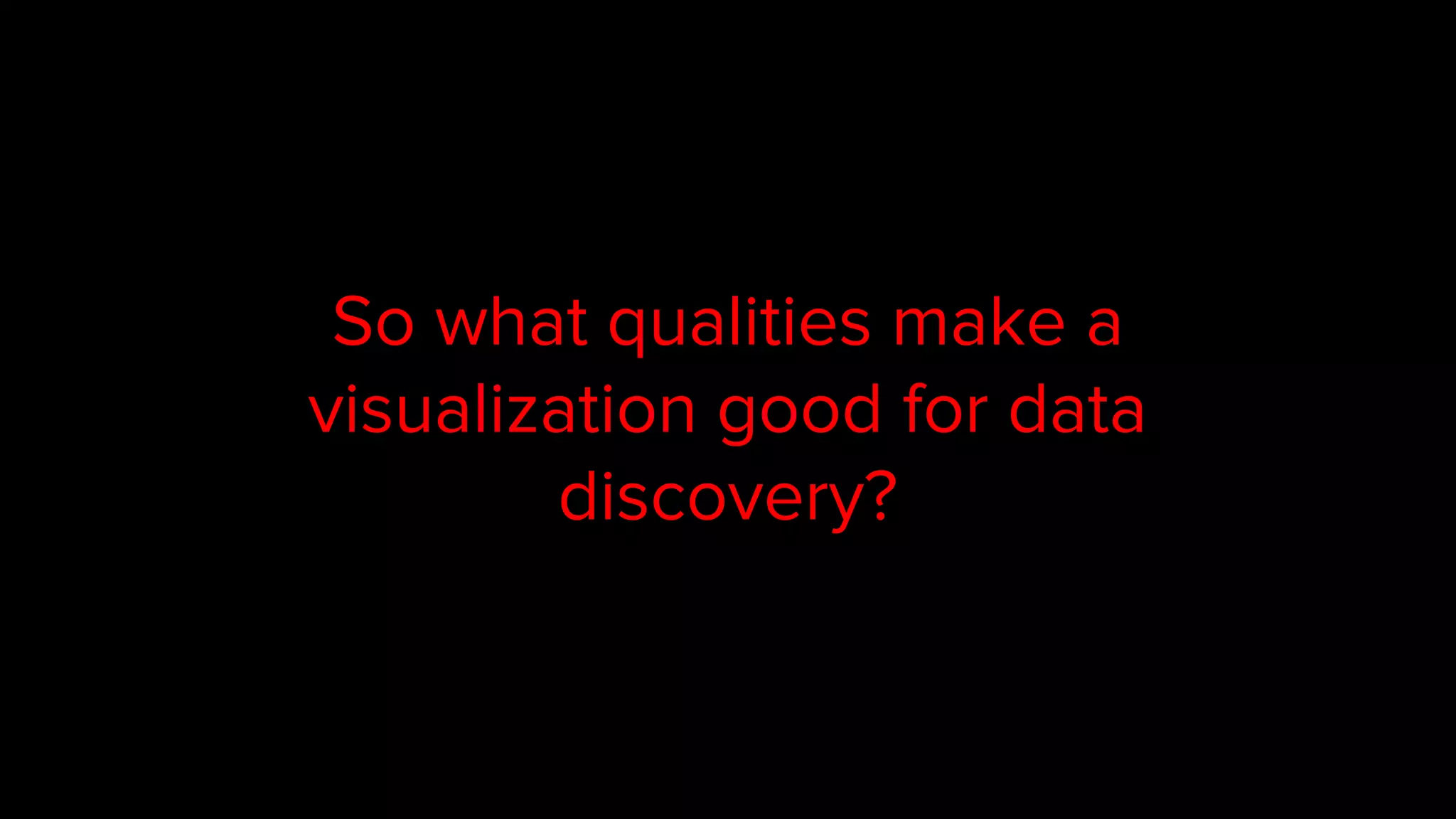So what qualities make a
visualization good for data
discovery?
 