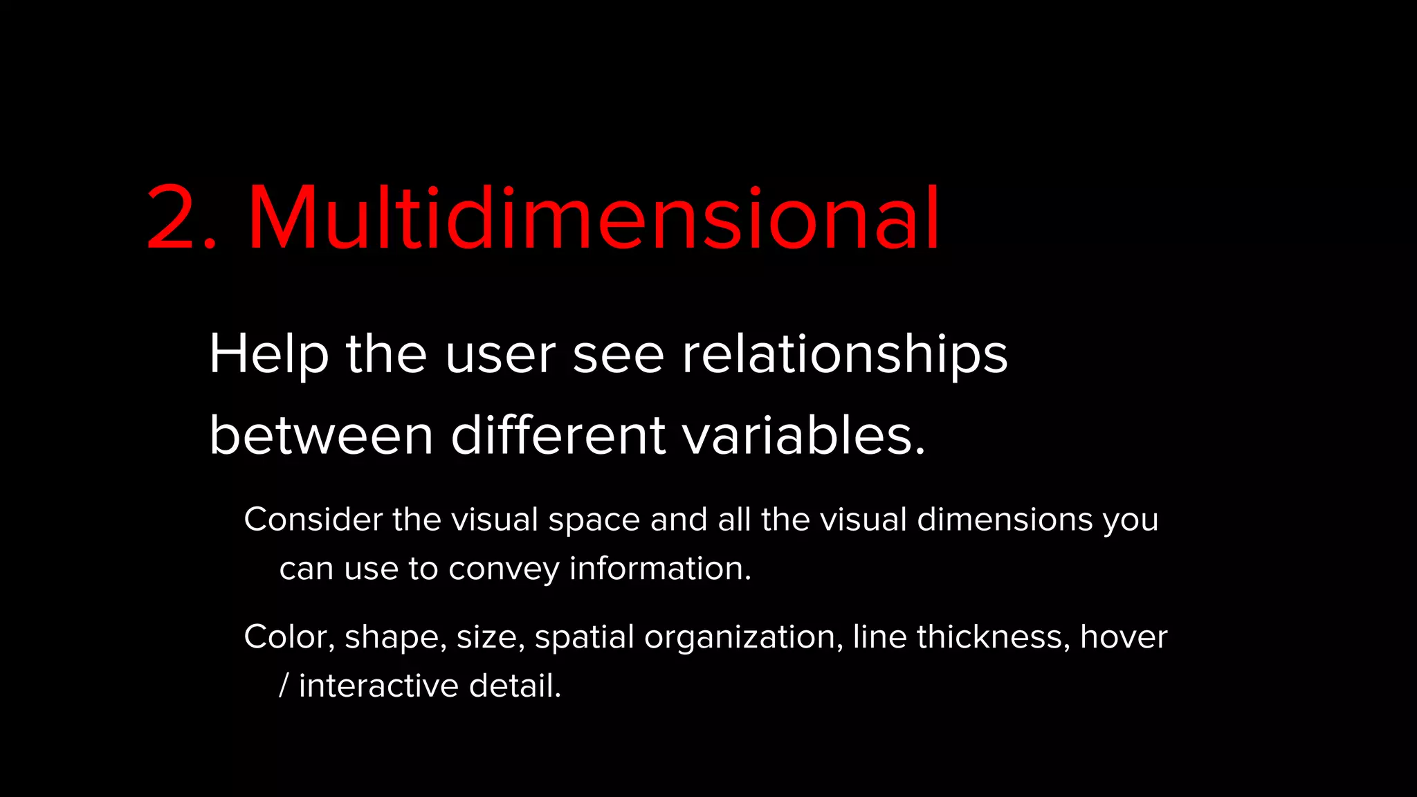 2. Multidimensional
Help the user see relationships
between different variables.
Consider the visual space and all the visual dimensions you
can use to convey information.
Color, shape, size, spatial organization, line thickness, hover
/ interactive detail.
 