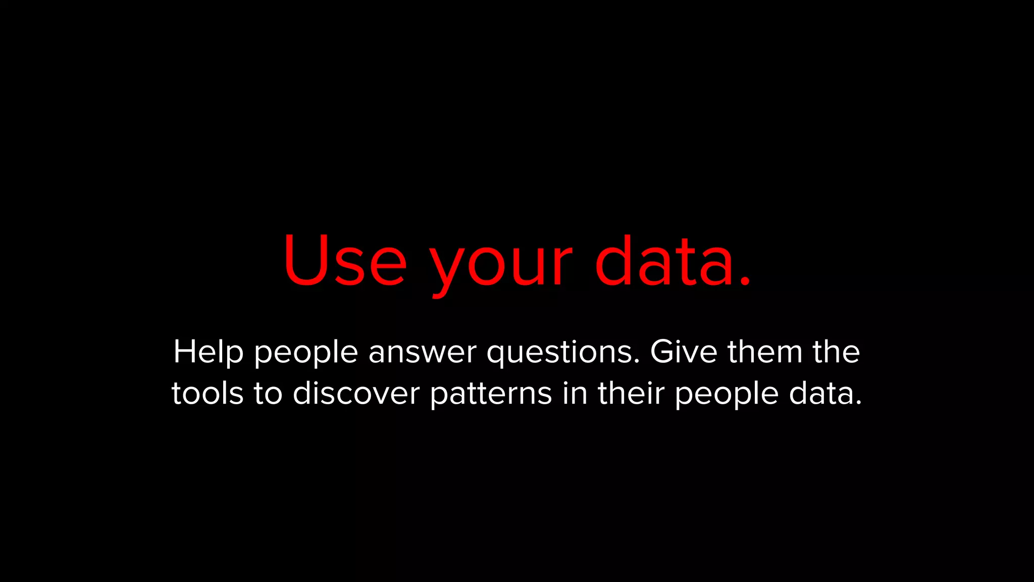 Help people answer questions. Give them the
tools to discover patterns in their people data.
Use your data.
 