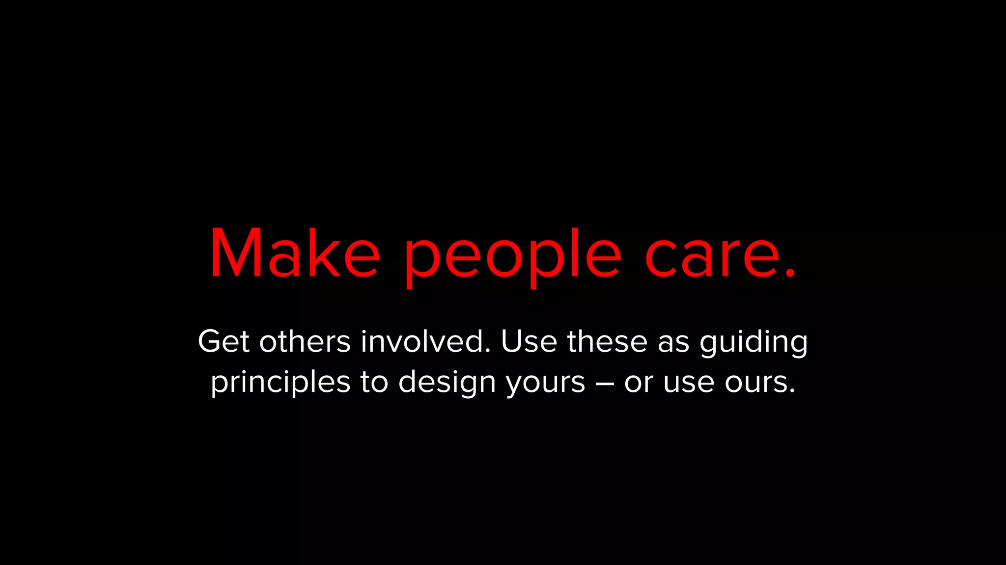 Get others involved. Use these as guiding
principles to design yours – or use ours.
Make people care.
 