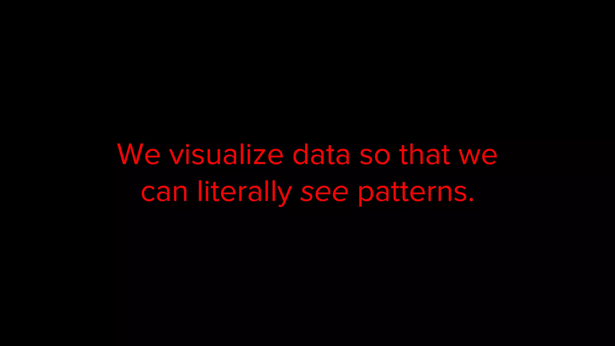 We visualize data so that we
can literally see patterns.
 