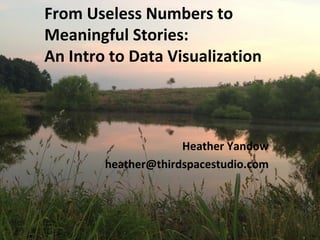 From Useless Numbers to
Meaningful Stories:
An Intro to Data Visualization
Heather Yandow
heather@thirdspacestudio.com
 