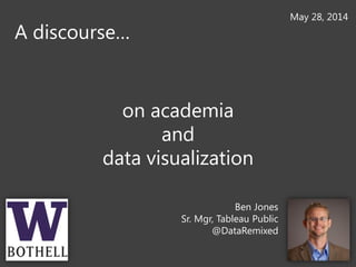 on academia
and
data visualization
A discourse…
Ben Jones
Sr. Mgr, Tableau Public
@DataRemixed
May 28, 2014
 