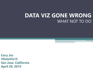 DATA VIZ GONE WRONG
WHAT NOT TO DO
Cory Jez
#DataViz15
San Jose, California
April 29, 2015
 