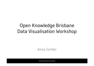 Open Knowledge Brisbane
Data Visualisation Workshop
Anna Gerber
Data Visualisation Workshop
 