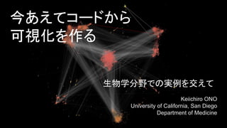 今あえてコードから
可視化を作る
生物学分野での実例を交えて
Keiichiro ONO
University of California, San Diego
Department of Medicine
 