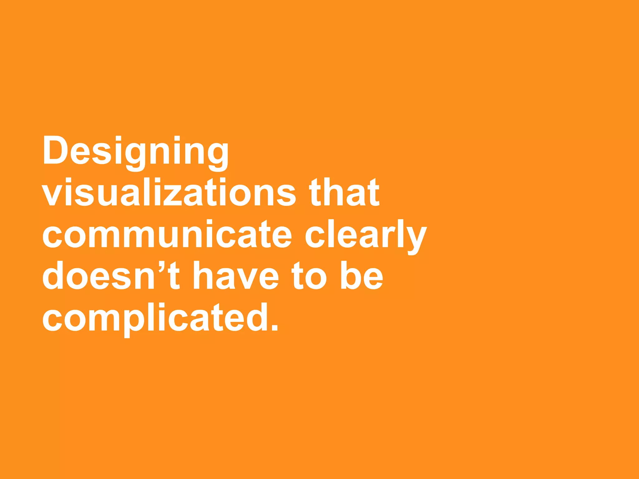 Designing
visualizations that
communicate clearly
doesn’t have to be
complicated.
 