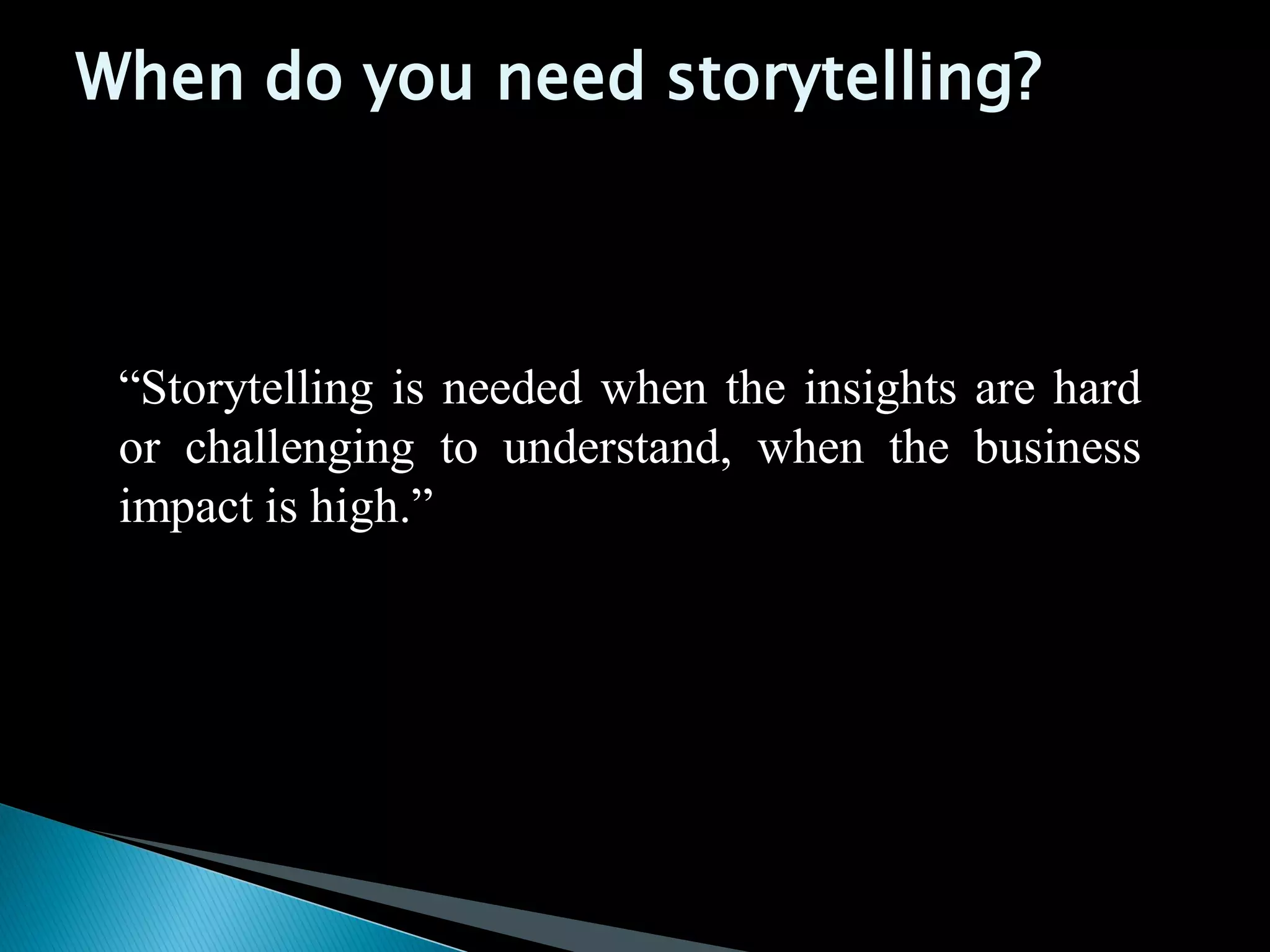 “Storytelling is needed when the insights are hard
or challenging to understand, when the business
impact is high.”
When do you need storytelling?
 
