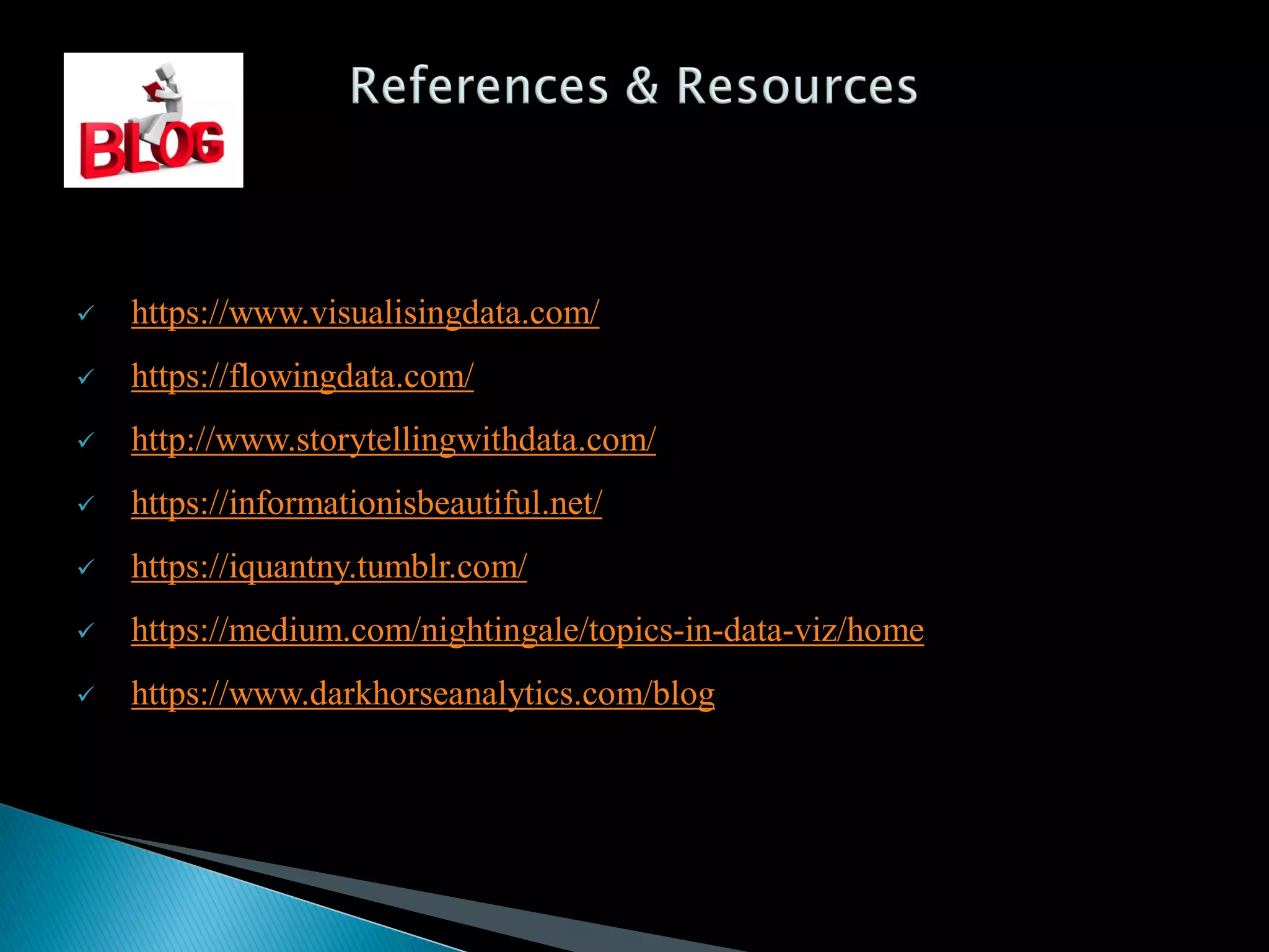  https://www.visualisingdata.com/
 https://flowingdata.com/
 http://www.storytellingwithdata.com/
 https://informationisbeautiful.net/
 https://iquantny.tumblr.com/
 https://medium.com/nightingale/topics-in-data-viz/home
 https://www.darkhorseanalytics.com/blog
 