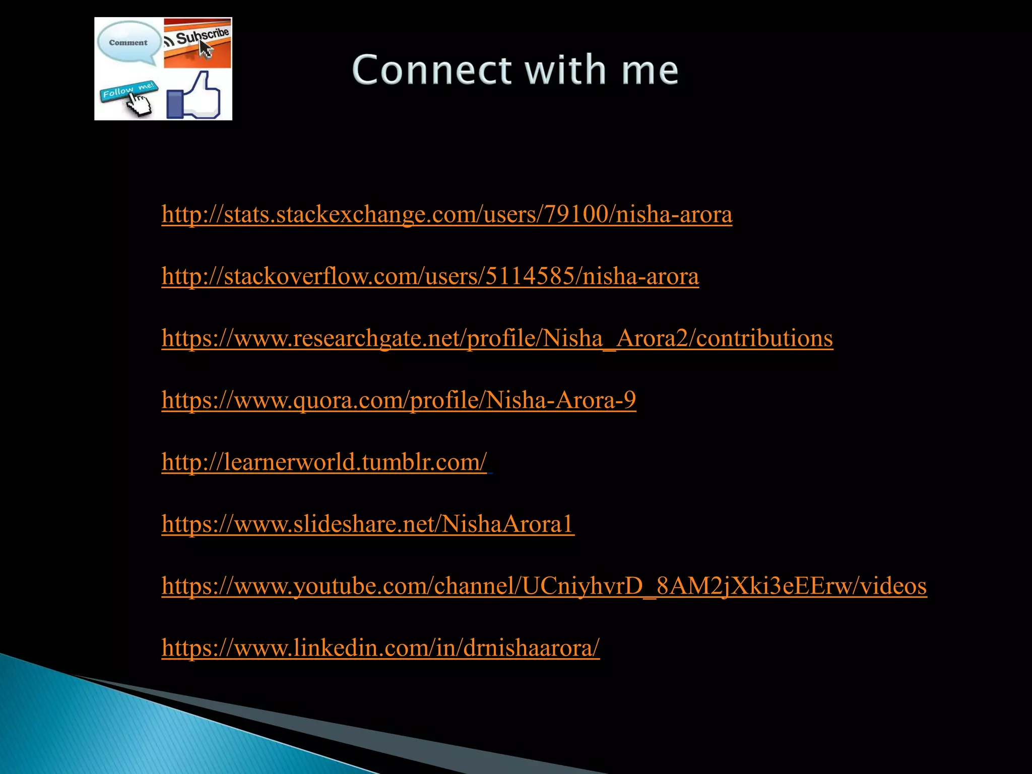 http://stats.stackexchange.com/users/79100/nisha-arora
http://stackoverflow.com/users/5114585/nisha-arora
https://www.researchgate.net/profile/Nisha_Arora2/contributions
https://www.quora.com/profile/Nisha-Arora-9
http://learnerworld.tumblr.com/
https://www.slideshare.net/NishaArora1
https://www.youtube.com/channel/UCniyhvrD_8AM2jXki3eEErw/videos
https://www.linkedin.com/in/drnishaarora/
 