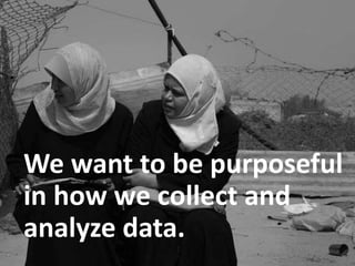 We want to be purposeful
in how we collect and
analyze data.
 