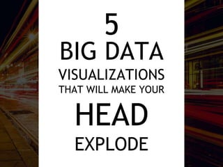 5
BIG DATA
VISUALIZATIONS
THAT WILL MAKE YOUR
HEAD
EXPLODE
 