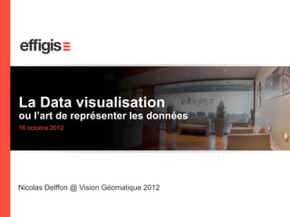 La Data visualisation
    ou l’art de représenter les données
    16 octobre 2012




    Nicolas Delffon @ Vision Géomatique 2012


1
 