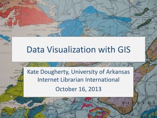 Data Visualization with GIS
Kate Dougherty, University of Arkansas
Internet Librarian International
October 16, 2013

 