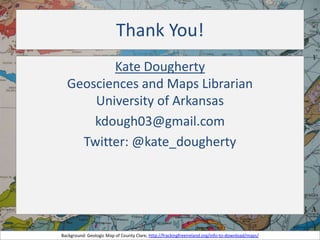 Thank You!
Kate Dougherty
Geosciences and Maps Librarian
University of Arkansas
kdough03@gmail.com
Twitter: @kate_dougherty

Background: Geologic Map of County Clare, http://frackingfreeireland.org/info-to-download/maps/

 