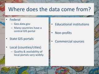 Where does the data come from?
• Federal
– Geo.data.gov
– Many countries have a
central GIS portal

• State GIS portals
• Local (counties/cities)
– Quality & availability of
local portals vary widely

• Educational institutions
• Non-profits

• Commercial sources

 