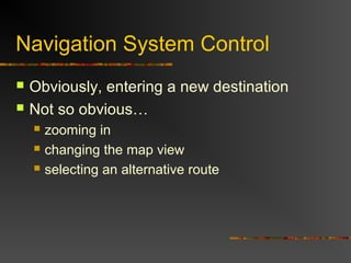 Navigation System Control
 Obviously, entering a new destination
 Not so obvious…
 zooming in
 changing the map view
 selecting an alternative route
 