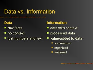 Data vs. Information
Data                      Information
 raw facts                data with context

 no context               processed data

 just numbers and text    value-added to data
                               summarized
                               organized
                               analyzed
 