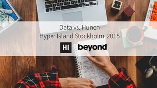Data vs. Hunch
Hyper Island Stockholm, 2015
 