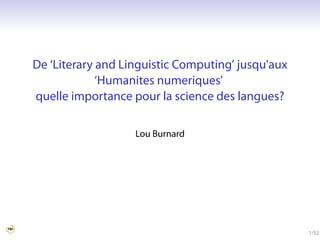 De ‘Literary and Linguistic Computing’ jusqu'aux
             ‘Humanites numeriques’
quelle importance pour la science des langues?

                   Lou Burnard




                                                   1/52
 