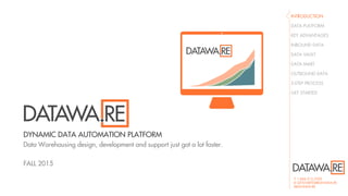 T 1.844.313.5200
E GETSTARTED@DATAWA.RE
WDATAWA.RE
DYNAMIC DATA AUTOMATION PLATFORM
Data Warehousing design, development and support just got a lot faster.
FALL 2015
INTRODUCTION
DATA PLATFORM
KEY ADVANTAGES
INBOUND DATA
DATA VAULT
DATA MART
OUTBOUND DATA
3-STEP PROCESS
GET STARTED
 