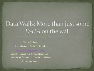Tara Sides Landrum High School Tara.Sides@spart1.org South Carolina Education and Business Summit Presentation June 29,2010 Data Walls: More than just some DATA on the wall 