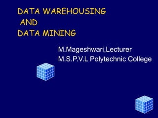 DATA WAREHOUSING   AND DATA MINING M.Mageshwari,Lecturer M.S.P.V.L Polytechnic College 