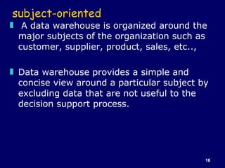 subject-oriented <ul><li>A data warehouse is organized around the major subjects of the organization such as customer, sup...