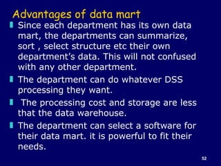 Advantages of data mart <ul><li>Since each department has its own data mart, the departments can summarize, sort , select ...