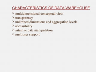 CHARACTERISTICS OF DATA WAREHOUSE
 multidimensional conceptual view
 transparency
 unlimited dimensions and aggregation levels
 accessibility
 intuitive data manipulation
 multiuser support
 