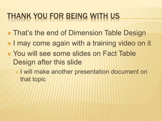 THANK YOU FOR BEING WITH US
 That’s the end of Dimension Table Design
 I may come again with a training video on it
 You will see some slides on Fact Table
Design after this slide
 I will make another presentation document on
that topic
 