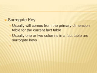  Surrogate Key
 Usually will comes from the primary dimension
table for the current fact table
 Usually one or two columns in a fact table are
surrogate keys

 