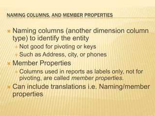 NAMING COLUMNS, AND MEMBER PROPERTIES
 Naming columns (another dimension column
type) to identify the entity
 Not good for pivoting or keys
 Such as Address, city, or phones
 Member Properties
 Columns used in reports as labels only, not for
pivoting, are called member properties.
 Can include translations i.e. Naming/member
properties
 