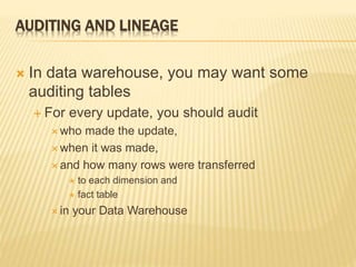 AUDITING AND LINEAGE
 In data warehouse, you may want some
auditing tables
 For every update, you should audit
 who made the update,
 when it was made,
 and how many rows were transferred
 to each dimension and
 fact table
 in your Data Warehouse
 