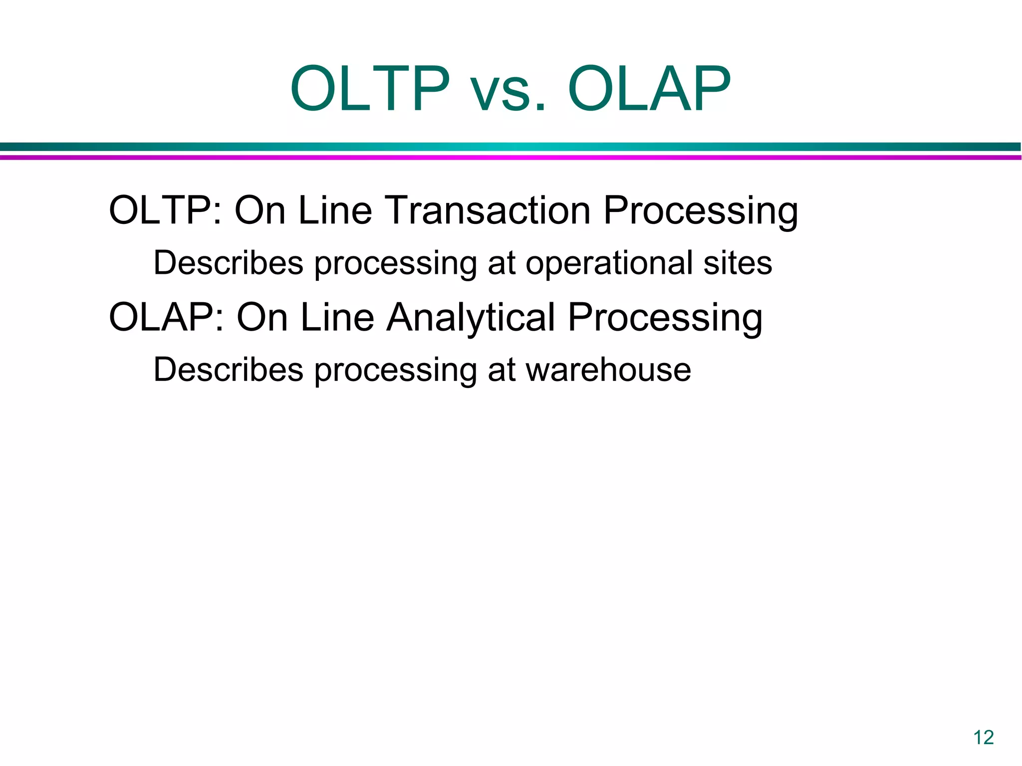 12
OLTP vs. OLAP
OLTP: On Line Transaction Processing
Describes processing at operational sites
OLAP: On Line Analytical Processing
Describes processing at warehouse
 