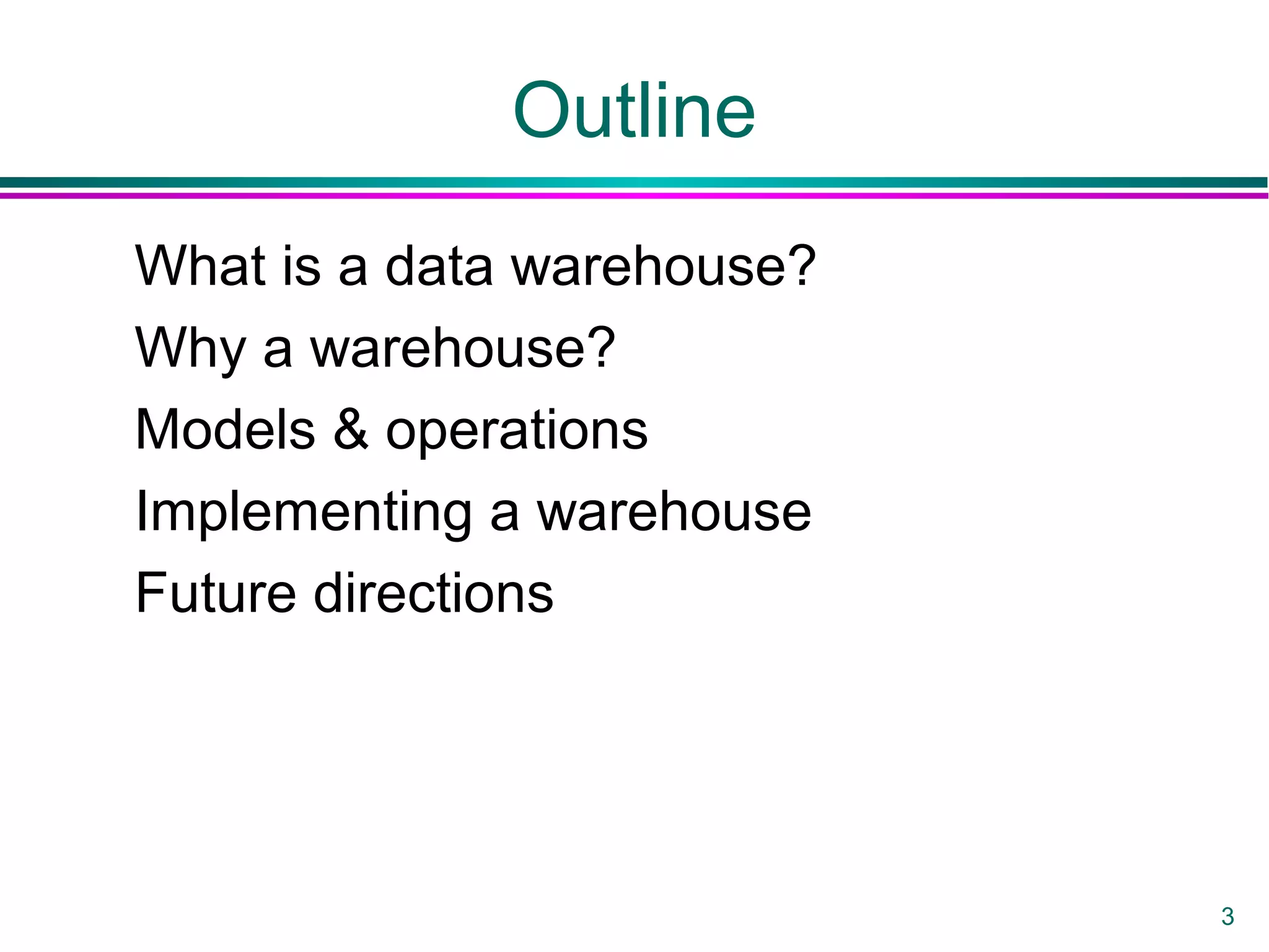 3
Outline
What is a data warehouse?
Why a warehouse?
Models & operations
Implementing a warehouse
Future directions
 