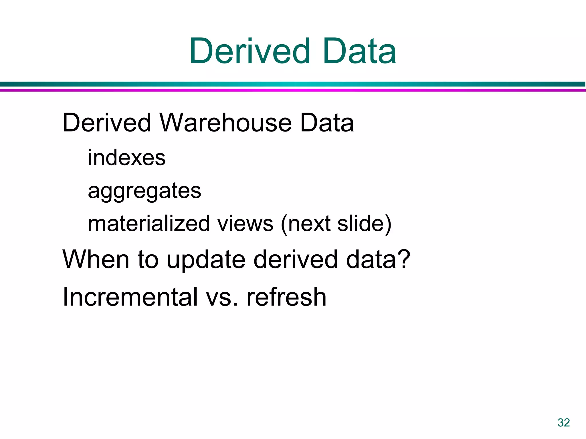 32
Derived Data
Derived Warehouse Data
indexes
aggregates
materialized views (next slide)
When to update derived data?
Incremental vs. refresh
 
