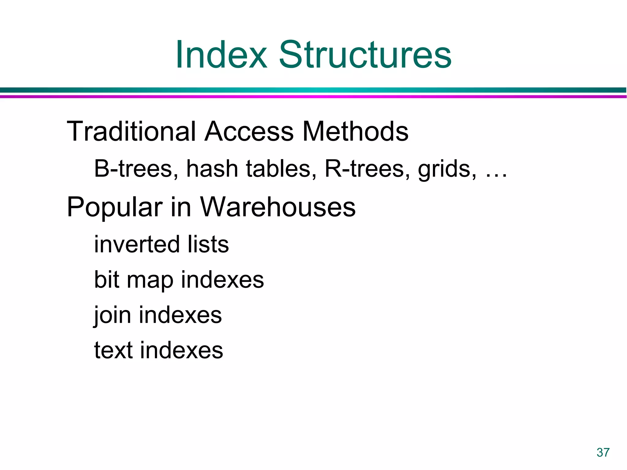 37
Index Structures
Traditional Access Methods
B-trees, hash tables, R-trees, grids, …
Popular in Warehouses
inverted lists
bit map indexes
join indexes
text indexes
 
