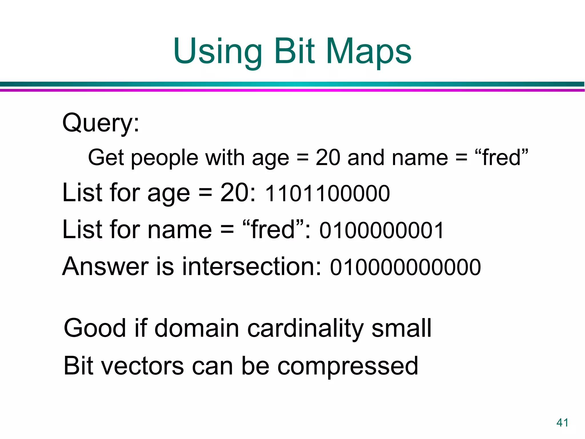 41
Using Bit Maps
Query:
Get people with age = 20 and name = “fred”
List for age = 20: 1101100000
List for name = “fred”: 0100000001
Answer is intersection: 010000000000
Good if domain cardinality small
Bit vectors can be compressed
 
