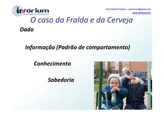 Prof. Rafael Pinheiro – rpinheiro2@gmail.com
                                                     DATA WAREHOUSE


   O caso da Fralda e da Cerveja
Dado

 Informação (Padrão de comportamento)

       Conhecimento

           Sabedoria
 