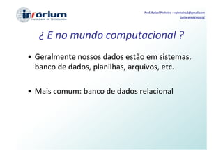 Prof. Rafael Pinheiro – rpinheiro2@gmail.com
                                                        DATA WAREHOUSE




   ¿ E no mundo computacional ?
• Geralmente nossos dados estão em sistemas,
  banco de dados, planilhas, arquivos, etc.

• Mais comum: banco de dados relacional
 